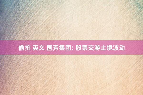 偷拍 英文 国芳集团: 股票交游止境波动