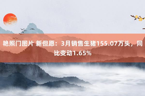 艳照门图片 新但愿:3月销售生猪155.07万头,同比变动1.65%