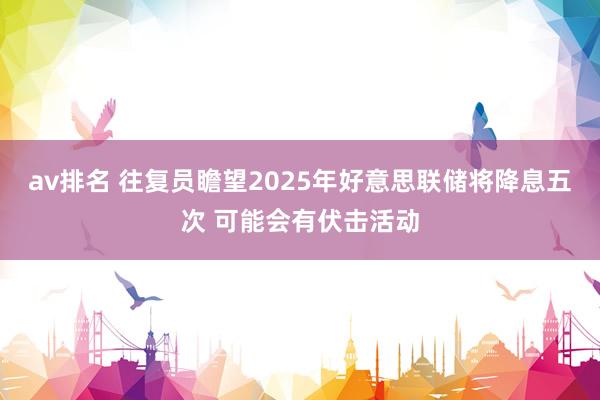 av排名 往复员瞻望2025年好意思联储将降息五次 可能会有伏击活动