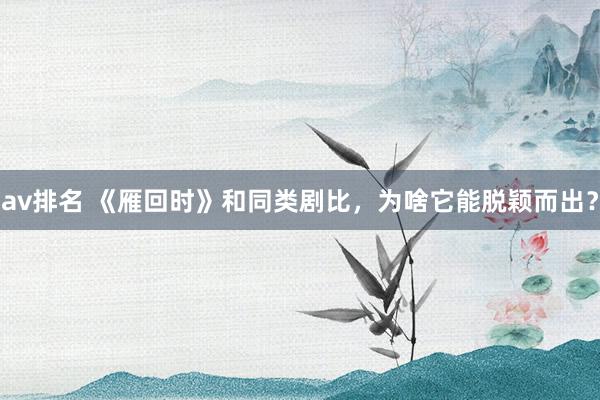 av排名 《雁回时》和同类剧比,为啥它能脱颖而出?