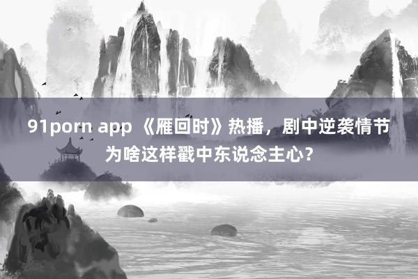 91porn app 《雁回时》热播,剧中逆袭情节为啥这样戳中东说念主心?