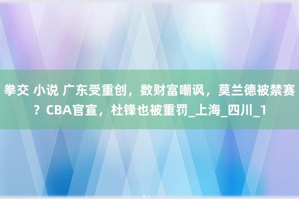 拳交 小说 广东受重创,数财富嘲讽,莫兰德被禁赛?CBA官宣,杜锋也被重罚_上海_四川_1