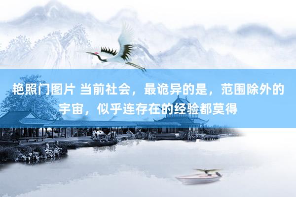 艳照门图片 当前社会,最诡异的是,范围除外的宇宙,似乎连存在的经验都莫得