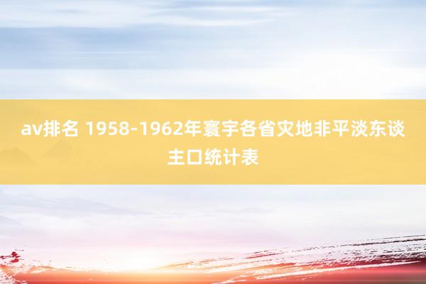 av排名 1958-1962年寰宇各省灾地非平淡东谈主口统计表