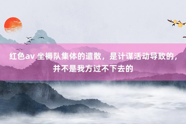 红色av 坐褥队集体的遣散,是计谋活动导致的,并不是我方过不下去的