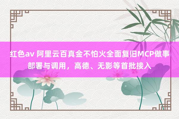 红色av 阿里云百真金不怕火全面复旧MCP做事部署与调用,高德、无影等首批接入