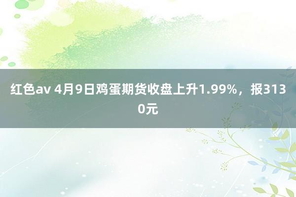 红色av 4月9日鸡蛋期货收盘上升1.99%,报3130元