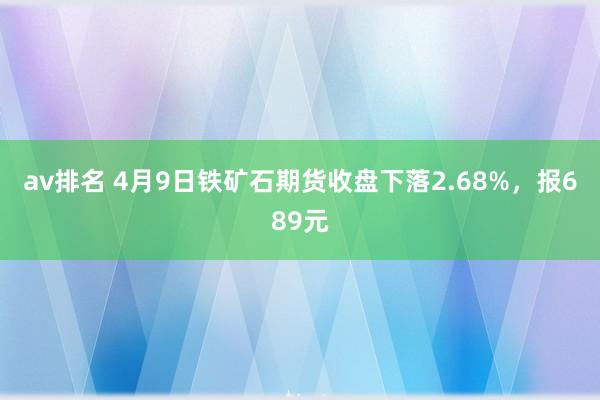 av排名 4月9日铁矿石期货收盘下落2.68%,报689元