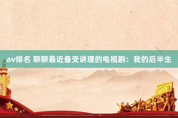 av排名 聊聊最近备受讲理的电视剧:我的后半生