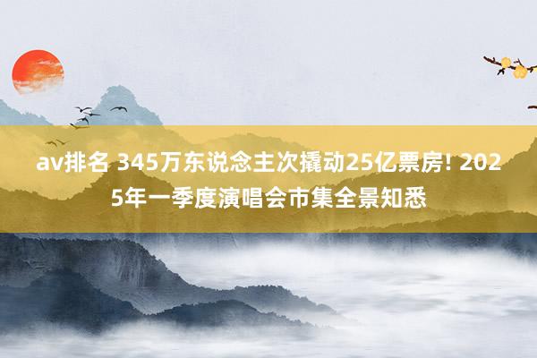av排名 345万东说念主次撬动25亿票房! 2025年一季度演唱会市集全景知悉