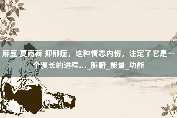 麻豆 夏雨荷 抑郁症,这种情志内伤,注定了它是一个漫长的进程..._脏腑_能量_功能