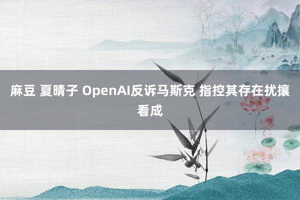 麻豆 夏晴子 OpenAI反诉马斯克 指控其存在扰攘看成