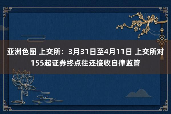亚洲色图 上交所:3月31日至4月11日 上交所对155起证券终点往还接收自律监管