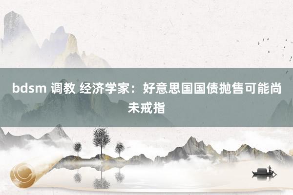 bdsm 调教 经济学家:好意思国国债抛售可能尚未戒指
