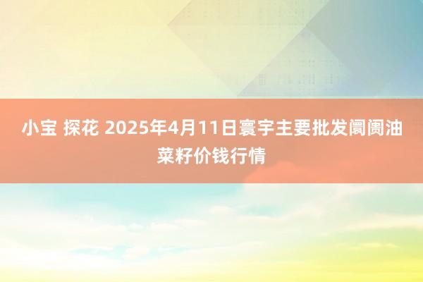 小宝 探花 2025年4月11日寰宇主要批发阛阓油菜籽价钱行情