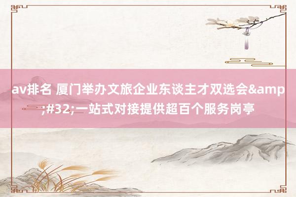 av排名 厦门举办文旅企业东谈主才双选会 一站式对接提供超百个服务岗亭