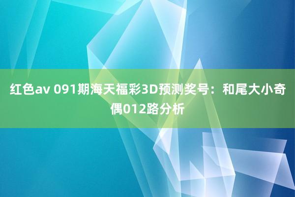 红色av 091期海天福彩3D预测奖号:和尾大小奇偶012路分析