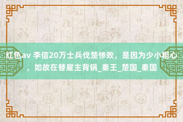 红色av 李信20万士兵伐楚惨败,是因为少小粗心,如故在替雇主背锅_秦王_楚国_秦国