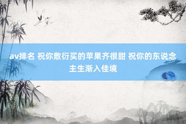 av排名 祝你敷衍买的苹果齐很甜 祝你的东说念主生渐入佳境