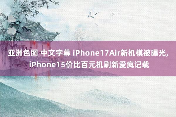 亚洲色图 中文字幕 iPhone17Air新机模被曝光, iPhone15价比百元机刷新爱疯记载