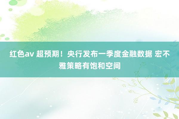 红色av 超预期!央行发布一季度金融数据 宏不雅策略有饱和空间