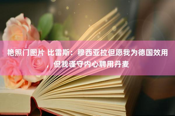 艳照门图片 比雷斯:穆西亚拉但愿我为德国效用,但我谨守内心聘用丹麦