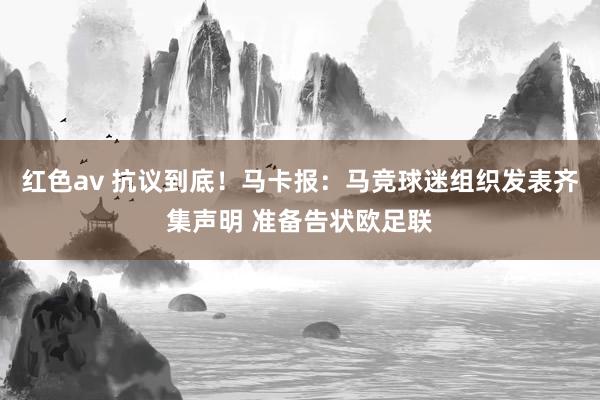 红色av 抗议到底!马卡报:马竞球迷组织发表齐集声明 准备告状欧足联