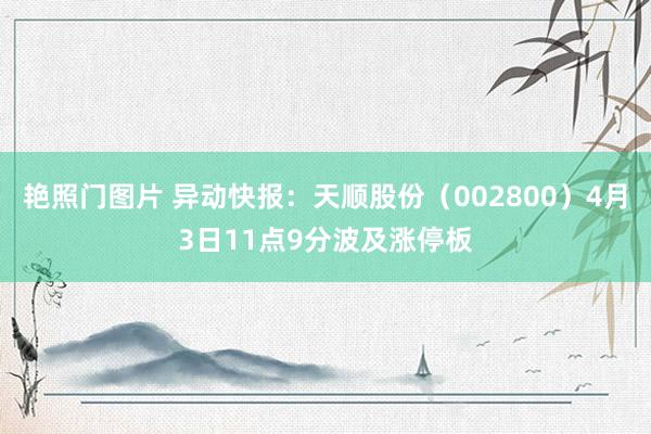 艳照门图片 异动快报:天顺股份(002800)4月3日11点9分波及涨停板