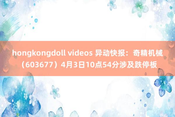 hongkongdoll videos 异动快报:奇精机械(603677)4月3日10点54分涉及跌停板