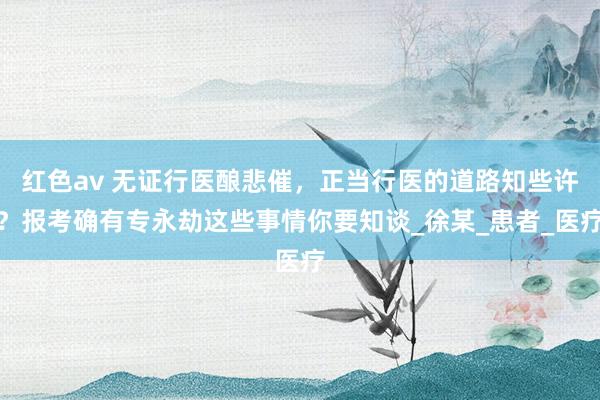 红色av 无证行医酿悲催,正当行医的道路知些许?报考确有专永劫这些事情你要知谈_徐某_患者_医疗