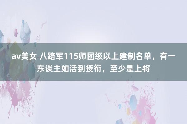 av美女 八路军115师团级以上建制名单,有一东谈主如活到授衔,至少是上将