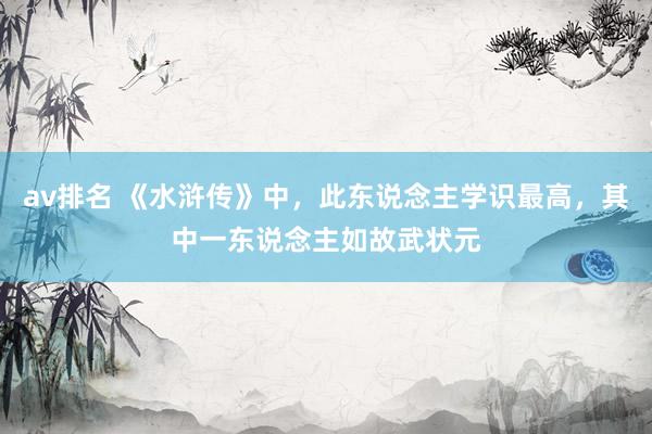 av排名 《水浒传》中,此东说念主学识最高,其中一东说念主如故武状元