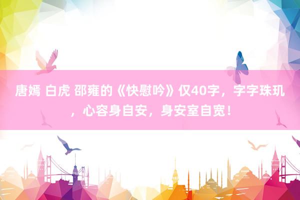 唐嫣 白虎 邵雍的《快慰吟》仅40字,字字珠玑,心容身自安,身安室自宽!
