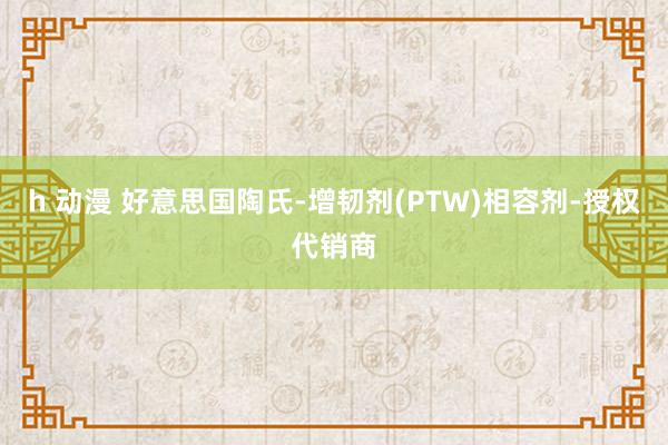 h 动漫 好意思国陶氏-增韧剂(PTW)相容剂-授权代销商