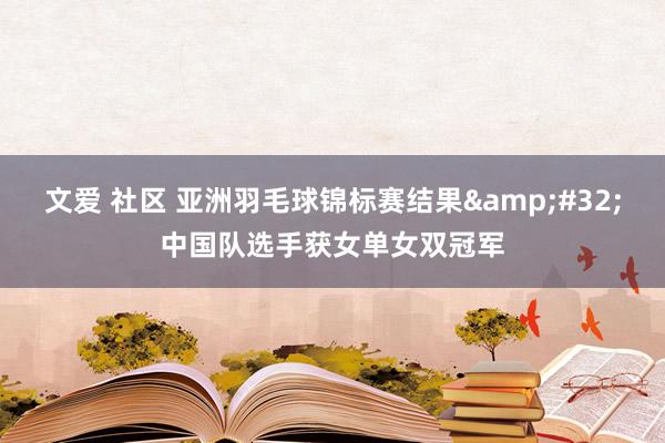 文爱 社区 亚洲羽毛球锦标赛结果 中国队选手获女单女双冠军