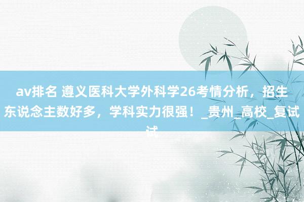 av排名 遵义医科大学外科学26考情分析,招生东说念主数好多,学科实力很强!_贵州_高校_复试