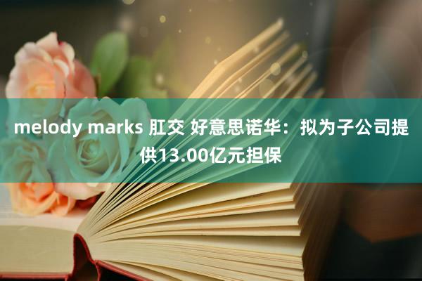 melody marks 肛交 好意思诺华:拟为子公司提供13.00亿元担保