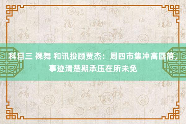 科目三 裸舞 和讯投顾贾杰:周四市集冲高回落,事迹清楚期承压在所未免