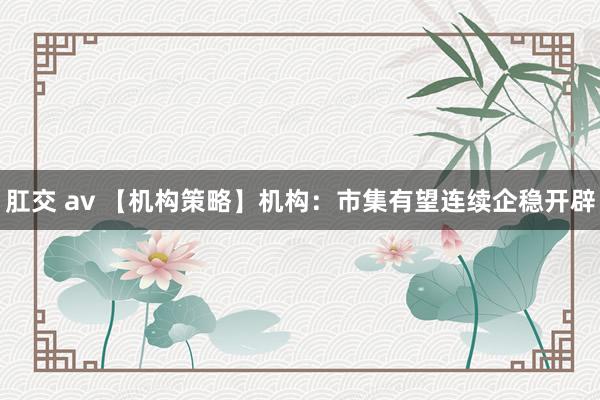 肛交 av 【机构策略】机构:市集有望连续企稳开辟