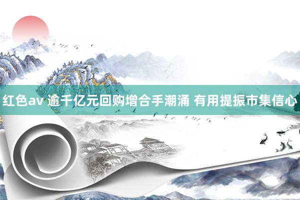 红色av 逾千亿元回购增合手潮涌 有用提振市集信心