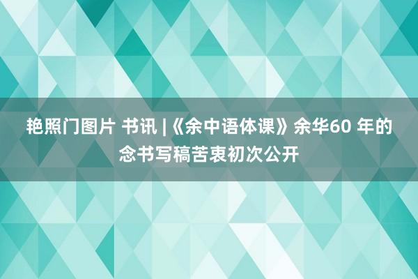 艳照门图片 书讯 |《余中语体课》余华60 年的念书写稿苦衷初次公开