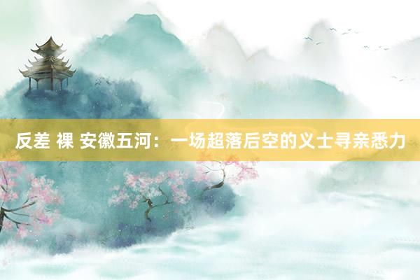 反差 裸 安徽五河:一场超落后空的义士寻亲悉力