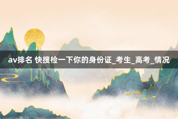 av排名 快搜检一下你的身份证_考生_高考_情况