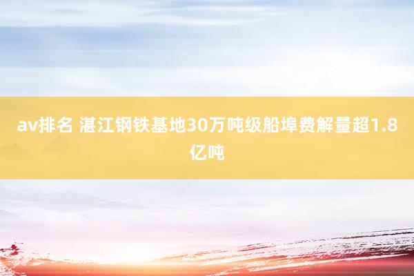 av排名 湛江钢铁基地30万吨级船埠费解量超1.8亿吨
