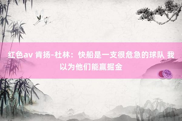 红色av 肯扬-杜林:快船是一支很危急的球队 我以为他们能赢掘金