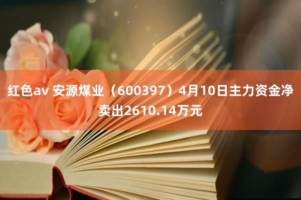红色av 安源煤业(600397)4月10日主力资金净卖出2610.14万元