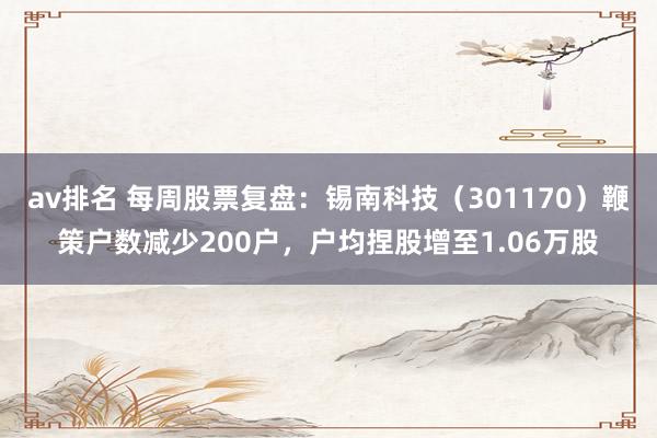 av排名 每周股票复盘:锡南科技(301170)鞭策户数减少200户,户均捏股增至1.06万股