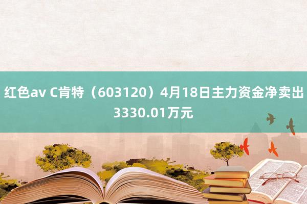 红色av C肯特(603120)4月18日主力资金净卖出3330.01万元