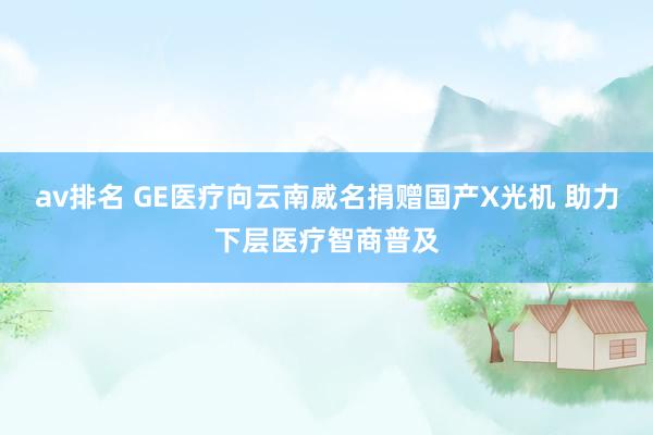 av排名 GE医疗向云南威名捐赠国产X光机 助力下层医疗智商普及
