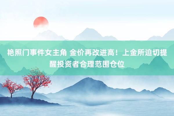 艳照门事件女主角 金价再改进高！上金所迫切提醒投资者合理范围仓位